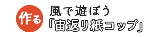 風で遊ぼう「宙返り紙コップ」