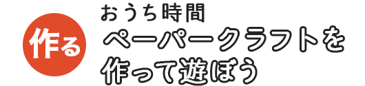 おうち時間 ペーパークラフトを作って遊ぼう