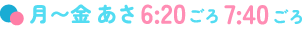 月～金あさ6：20ごろ～7:40ごろ