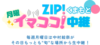 月曜ZIP!くまもと イマココ！中継 毎週月曜日は中村絵奈がその日もっとも旬な場所から生中継！