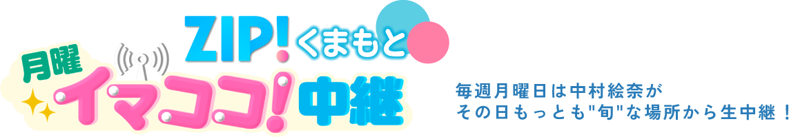 月曜ZIP!くまもと イマココ！中継 毎週月曜日は中村絵奈がその日もっとも旬な場所から生中継！